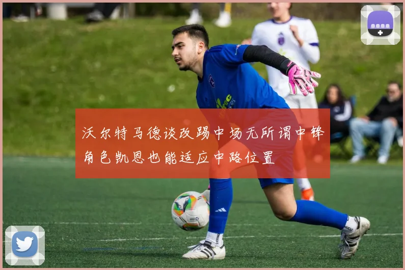 沃尔特马德谈改踢中场无所谓中锋角色凯恩也能适应中路位置