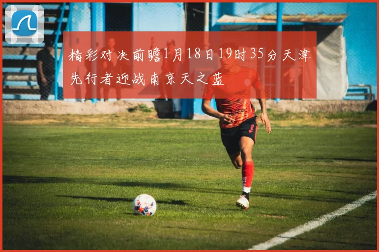 精彩对决前瞻1月18日19时35分天津先行者迎战南京天之蓝