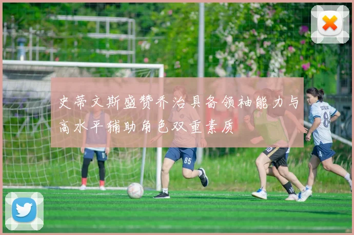 史蒂文斯盛赞乔治具备领袖能力与高水平辅助角色双重素质