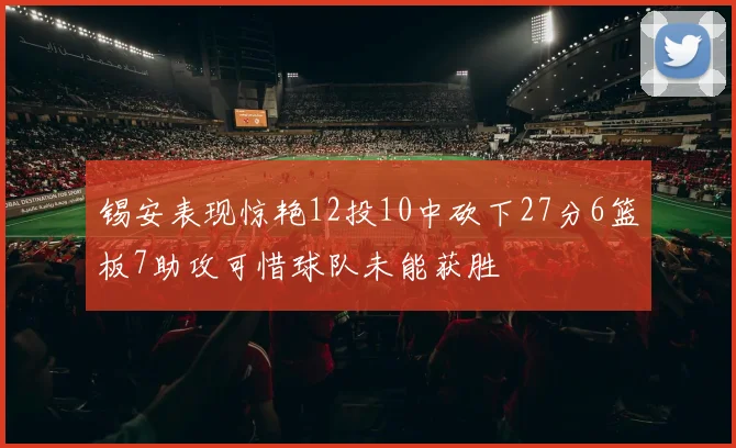 锡安表现惊艳12投10中砍下27分6篮板7助攻可惜球队未能获胜