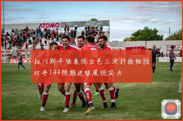 拉门斯半场表现出色三次扑救阻挡对手144预期进球展现实力