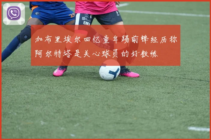 加布里埃尔回忆童年踢前锋经历称阿尔特塔是关心球员的好教练