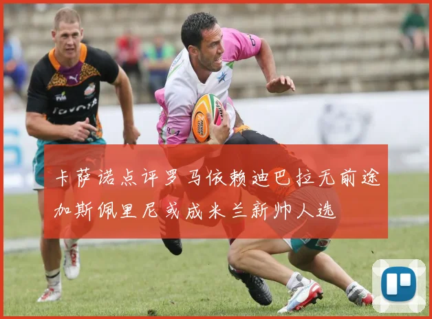 卡萨诺点评罗马依赖迪巴拉无前途加斯佩里尼或成米兰新帅人选