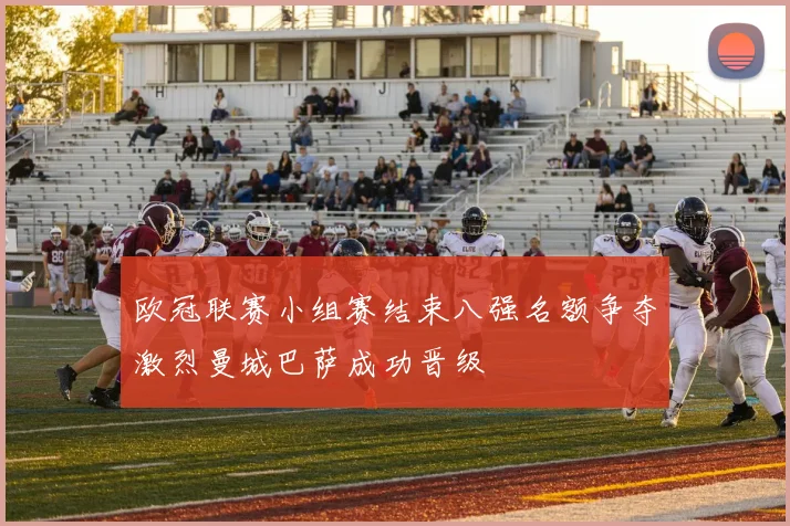 欧冠联赛小组赛结束八强名额争夺激烈曼城巴萨成功晋级