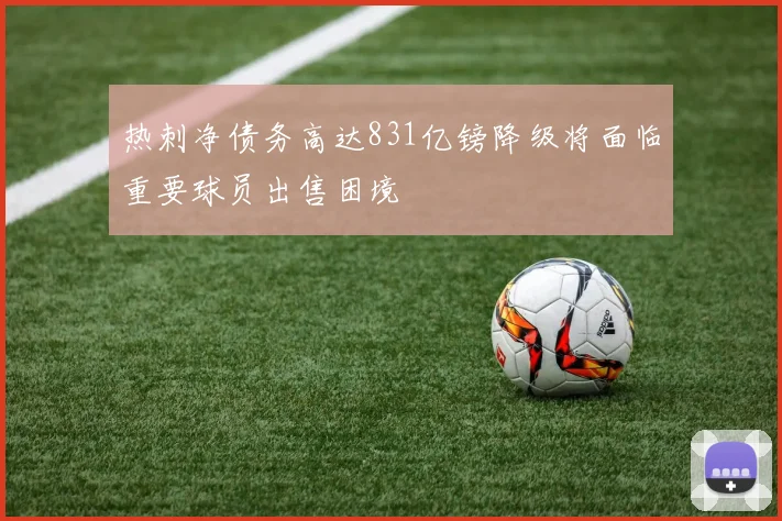热刺净债务高达831亿镑降级将面临重要球员出售困境
