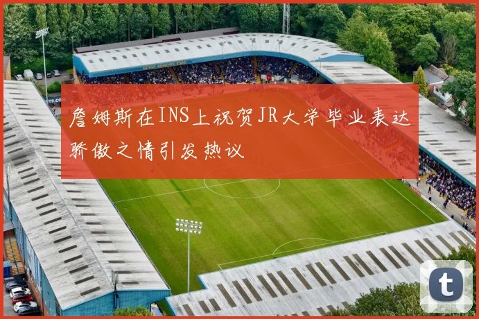 詹姆斯在INS上祝贺JR大学毕业表达骄傲之情引发热议