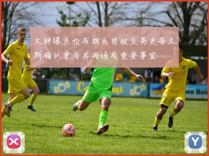 文胖曝杰伦布朗或将被交易史蒂文斯确认曾与其沟通有重要事宜