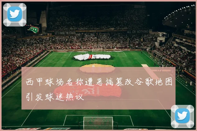 西甲球场名称遭恶搞篡改谷歌地图引发球迷热议