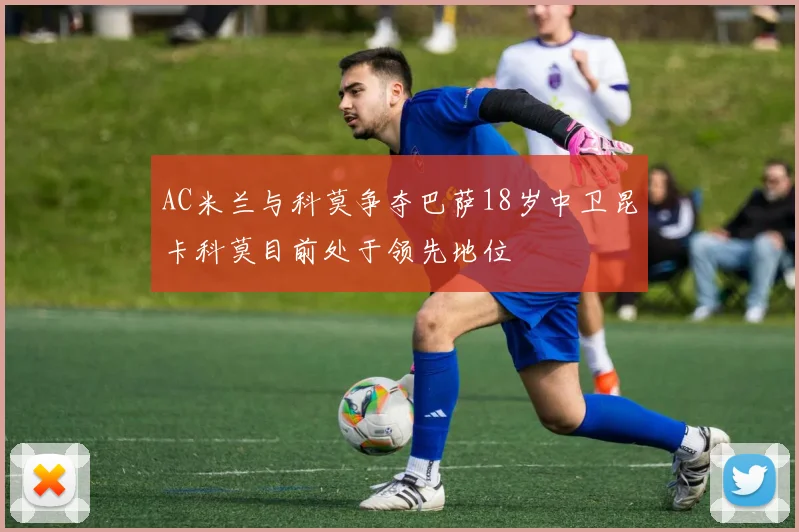 AC米兰与科莫争夺巴萨18岁中卫昆卡科莫目前处于领先地位